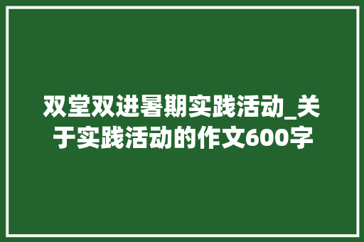双堂双进暑期实践活动_关于实践活动的作文600字