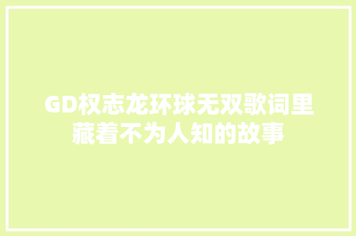 GD权志龙环球无双歌词里藏着不为人知的故事 休闲娱乐
