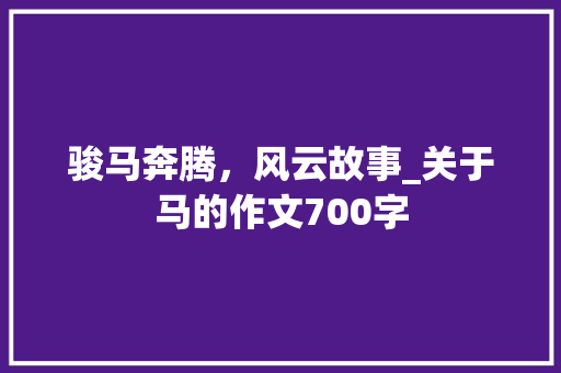 骏马奔腾，风云故事_关于马的作文700字