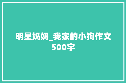 明星妈妈_我家的小狗作文500字 知识百科