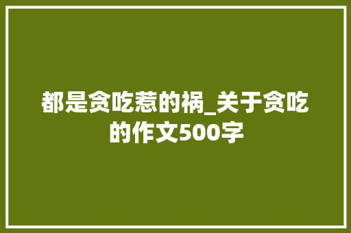 都是贪吃惹的祸_关于贪吃的作文500字