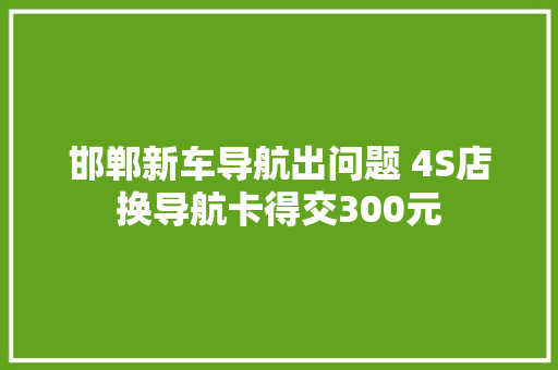 邯郸新车导航出问题 4S店换导航卡得交300元 汽车知识