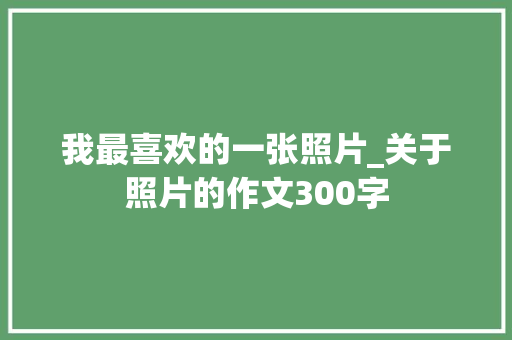 我最喜欢的一张照片_关于照片的作文300字 知识百科