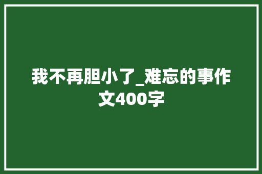 我不再胆小了_难忘的事作文400字