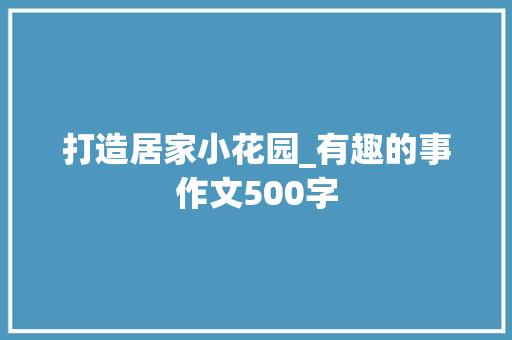 打造居家小花园_有趣的事作文500字 知识百科