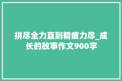 拼尽全力直到精疲力尽_成长的故事作文900字