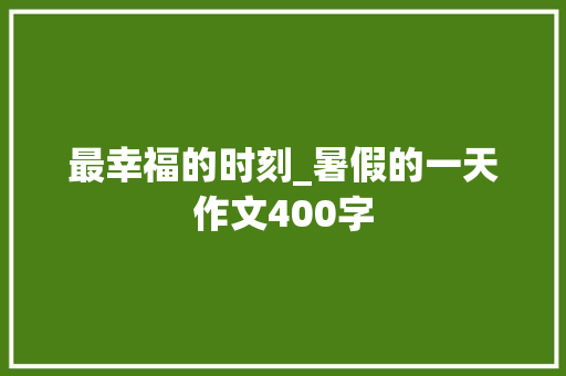 最幸福的时刻_暑假的一天作文400字 知识百科