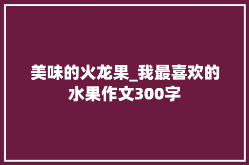 美味的火龙果_我最喜欢的水果作文300字