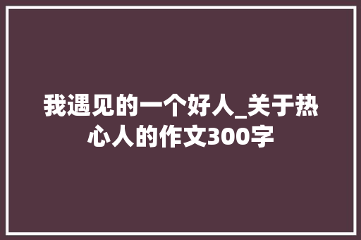 我遇见的一个好人_关于热心人的作文300字