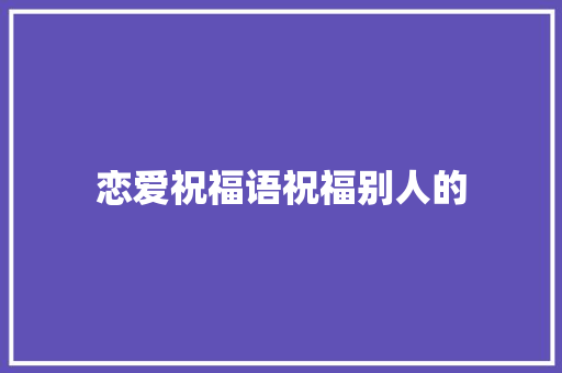 恋爱祝福语祝福别人的 知识百科