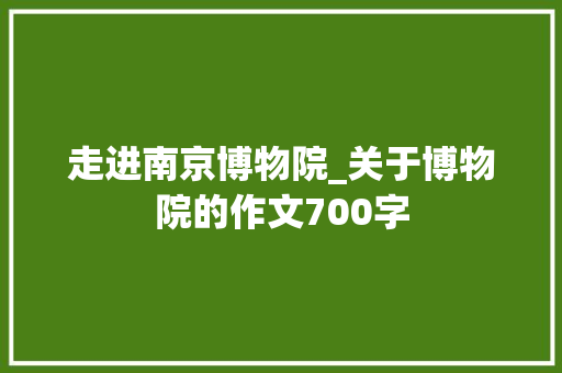 走进南京博物院_关于博物院的作文700字