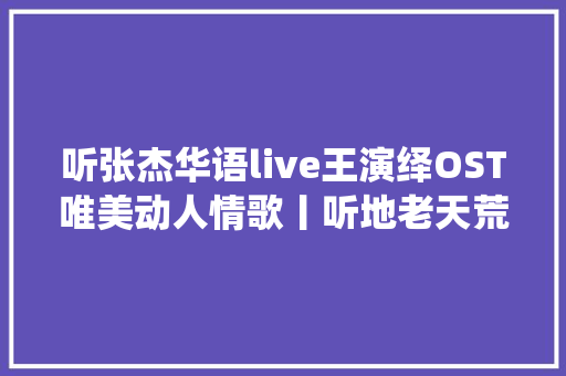 听张杰华语live王演绎OST唯美动人情歌丨听地老天荒的声音