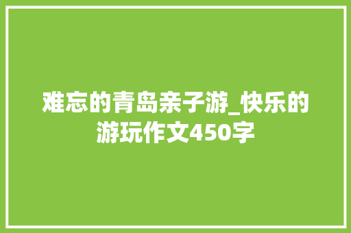 难忘的青岛亲子游_快乐的游玩作文450字 知识百科