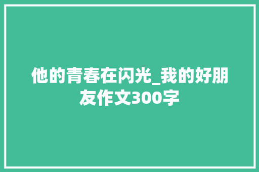 他的青春在闪光_我的好朋友作文300字 知识百科
