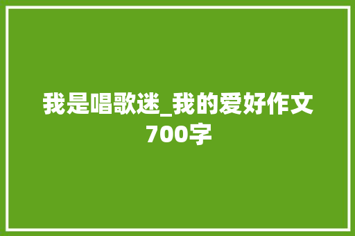 我是唱歌迷_我的爱好作文700字