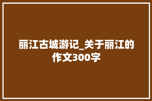丽江古城游记_关于丽江的作文300字