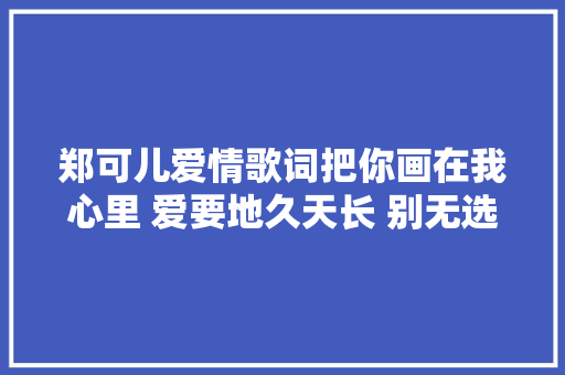 郑可儿爱情歌词把你画在我心里 爱要地久天长 别无选择 买醉