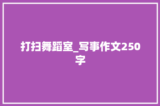 打扫舞蹈室_写事作文250字