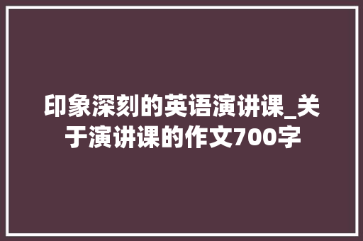 印象深刻的英语演讲课_关于演讲课的作文700字