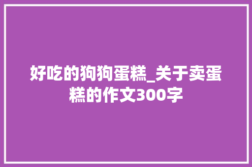 好吃的狗狗蛋糕_关于卖蛋糕的作文300字