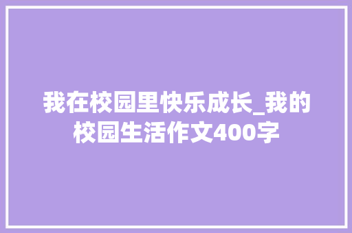 我在校园里快乐成长_我的校园生活作文400字