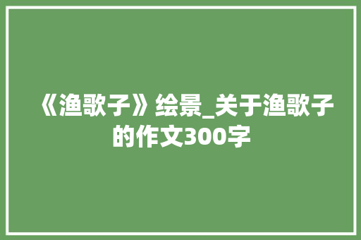 《渔歌子》绘景_关于渔歌子的作文300字