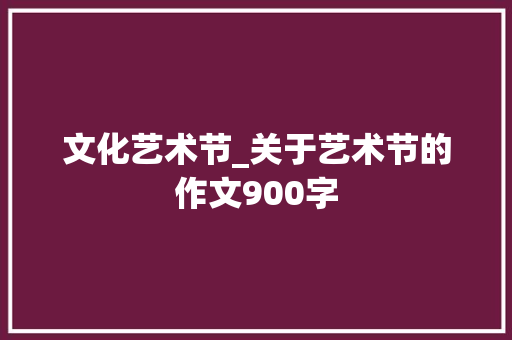 文化艺术节_关于艺术节的作文900字 知识百科