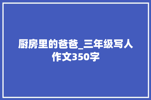 厨房里的爸爸_三年级写人作文350字