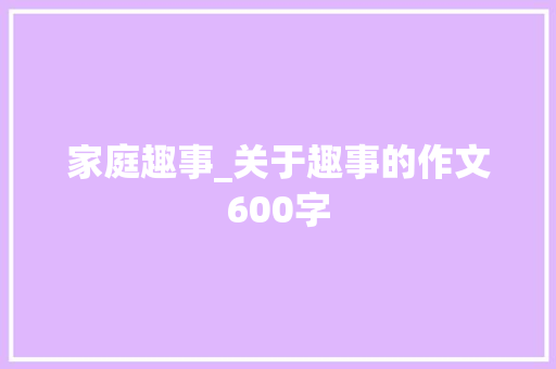 家庭趣事_关于趣事的作文600字