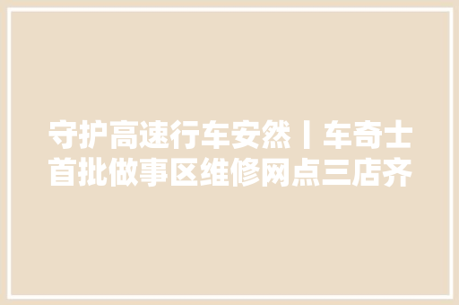 守护高速行车安然丨车奇士首批做事区维修网点三店齐开