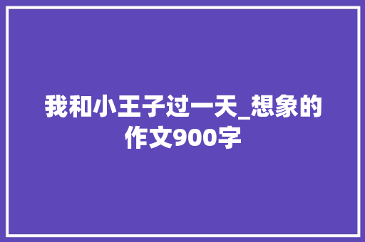 我和小王子过一天_想象的作文900字