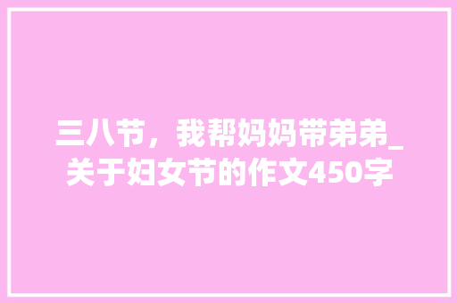 三八节，我帮妈妈带弟弟_关于妇女节的作文450字