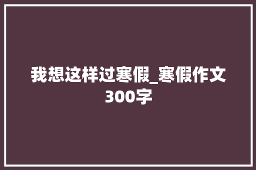 我想这样过寒假_寒假作文300字