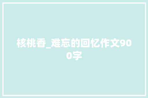 核桃香_难忘的回忆作文900字