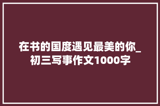 在书的国度遇见最美的你_初三写事作文1000字