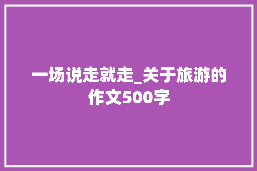 一场说走就走_关于旅游的作文500字