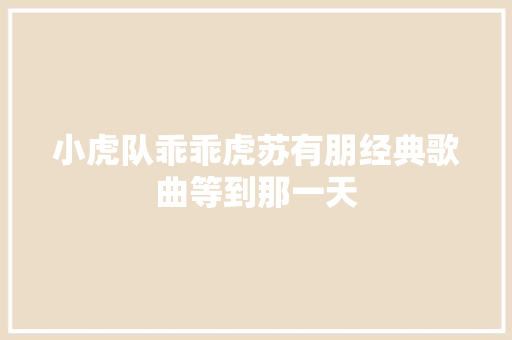小虎队乖乖虎苏有朋经典歌曲等到那一天