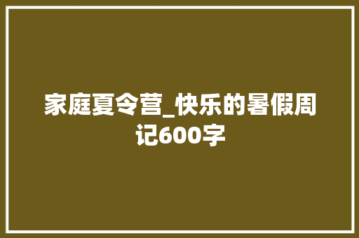 家庭夏令营_快乐的暑假周记600字