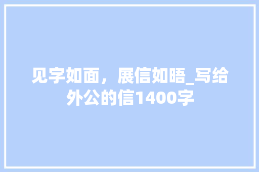 见字如面，展信如晤_写给外公的信1400字
