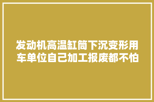 发动机高温缸筒下沉变形用车单位自己加工报废都不怕