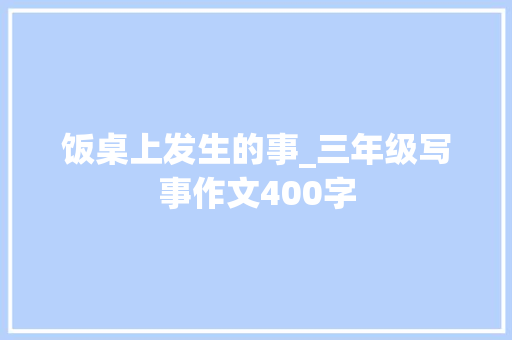 饭桌上发生的事_三年级写事作文400字