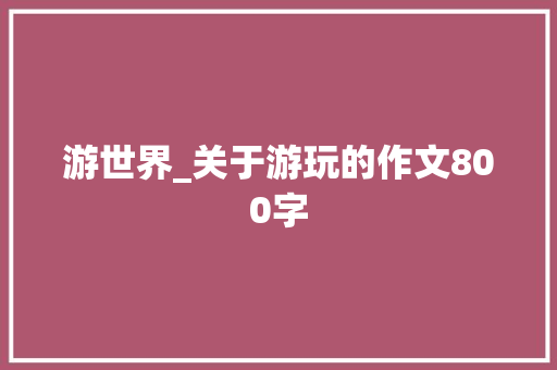 游世界_关于游玩的作文800字