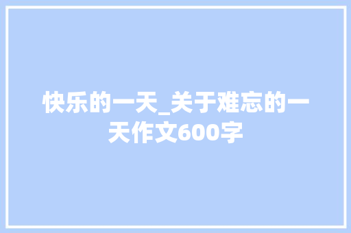快乐的一天_关于难忘的一天作文600字