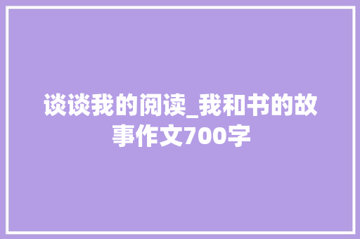 谈谈我的阅读_我和书的故事作文700字