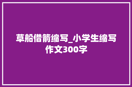 草船借箭缩写_小学生缩写作文300字