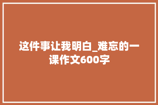 这件事让我明白_难忘的一课作文600字