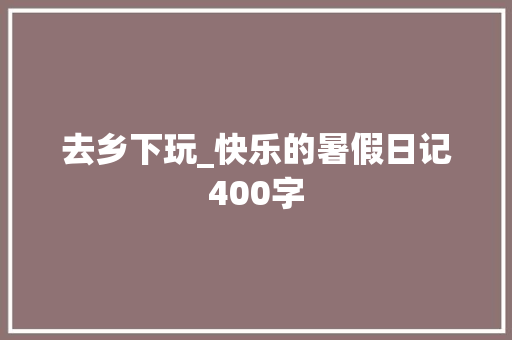 去乡下玩_快乐的暑假日记400字