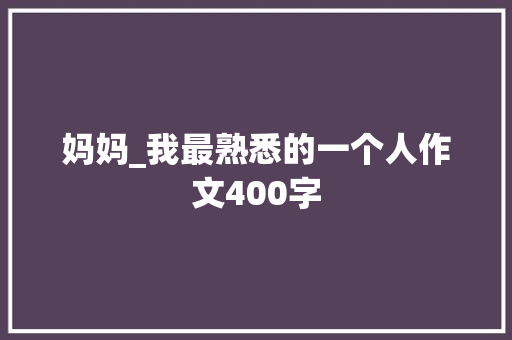 妈妈_我最熟悉的一个人作文400字