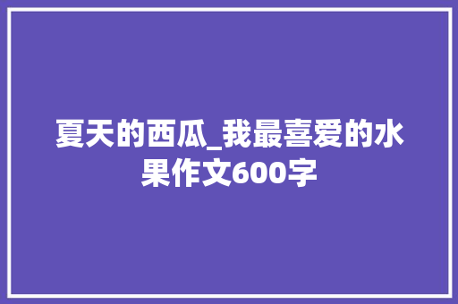夏天的西瓜_我最喜爱的水果作文600字 知识百科