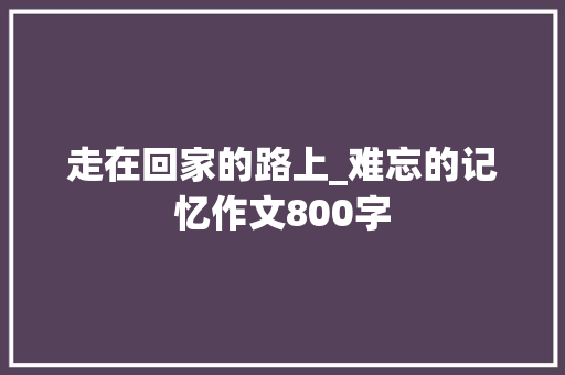 走在回家的路上_难忘的记忆作文800字